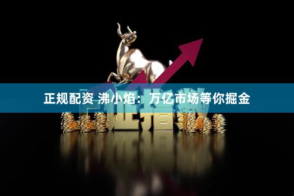 正规配资 沸小焰：万亿市场等你掘金