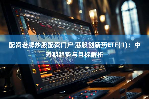 配资老牌炒股配资门户 港股创新药ETF(1)：中短期趋势与目标解析