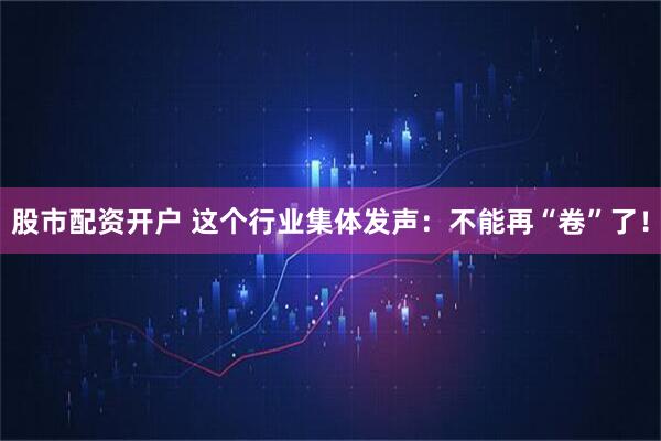 股市配资开户 这个行业集体发声：不能再“卷”了！