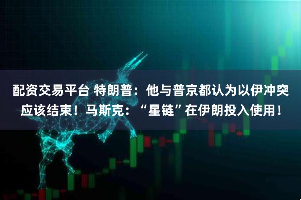 配资交易平台 特朗普：他与普京都认为以伊冲突应该结束！马斯克：“星链”在伊朗投入使用！