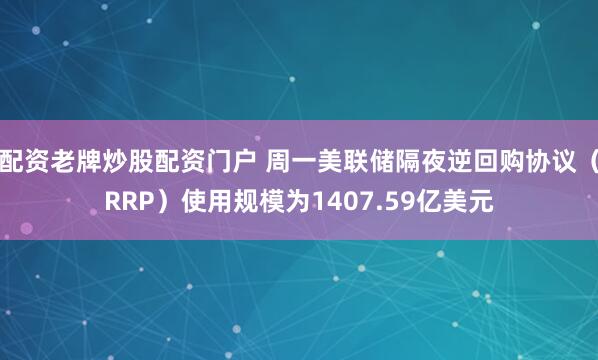 配资老牌炒股配资门户 周一美联储隔夜逆回购协议（RRP）使用规模为1407.59亿美元