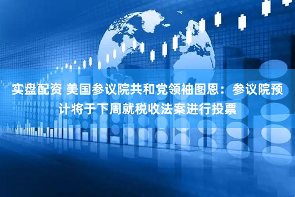 实盘配资 美国参议院共和党领袖图恩：参议院预计将于下周就税收法案进行投票