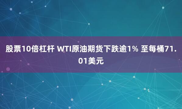 股票10倍杠杆 WTI原油期货下跌逾1% 至每桶71.01美元