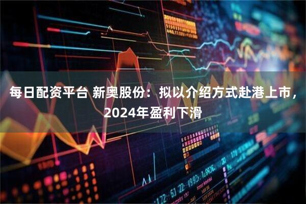 每日配资平台 新奥股份：拟以介绍方式赴港上市，2024年盈利下滑