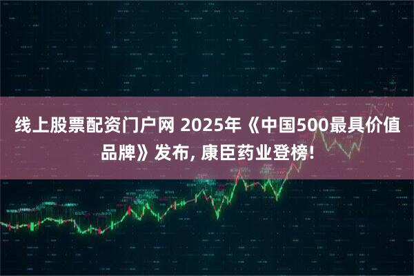 线上股票配资门户网 2025年《中国500最具价值品牌》发布, 康臣药业登榜!