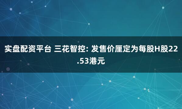 实盘配资平台 三花智控: 发售价厘定为每股H股22.53港元