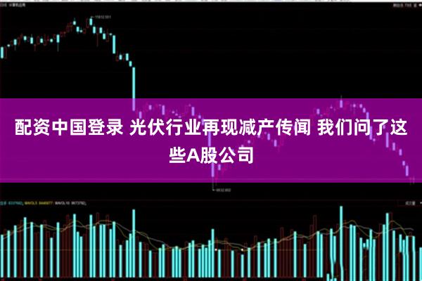 配资中国登录 光伏行业再现减产传闻 我们问了这些A股公司