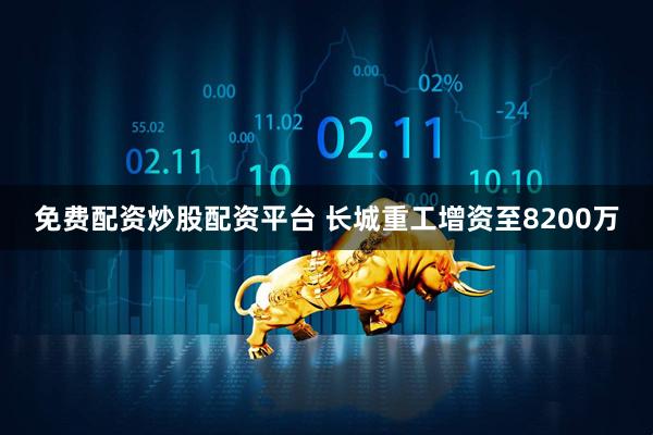 免费配资炒股配资平台 长城重工增资至8200万
