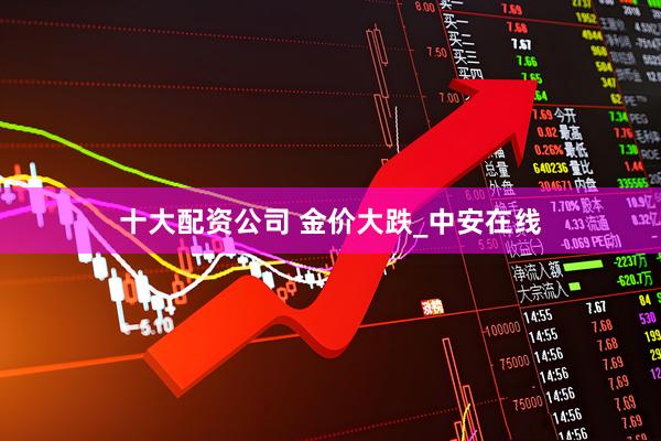 十大配资公司 金价大跌_中安在线