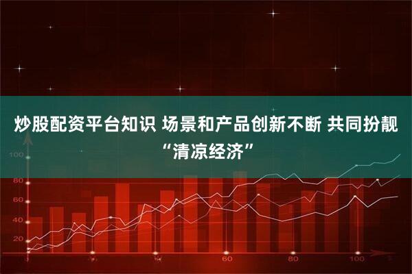 炒股配资平台知识 场景和产品创新不断 共同扮靓“清凉经济”