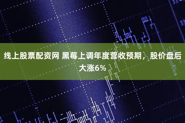 线上股票配资网 黑莓上调年度营收预期，股价盘后大涨6%