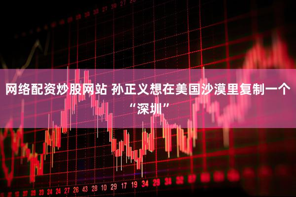 网络配资炒股网站 孙正义想在美国沙漠里复制一个“深圳”