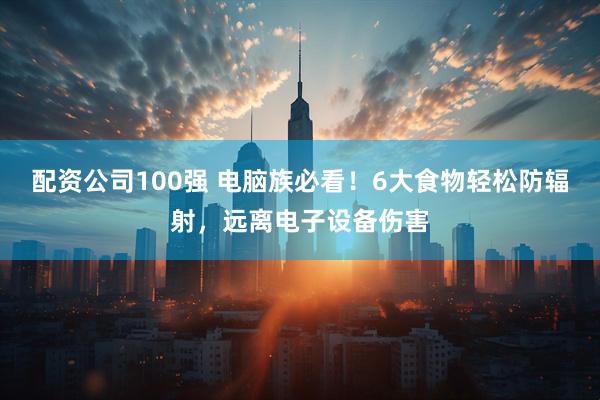 配资公司100强 电脑族必看！6大食物轻松防辐射，远离电子设备伤害