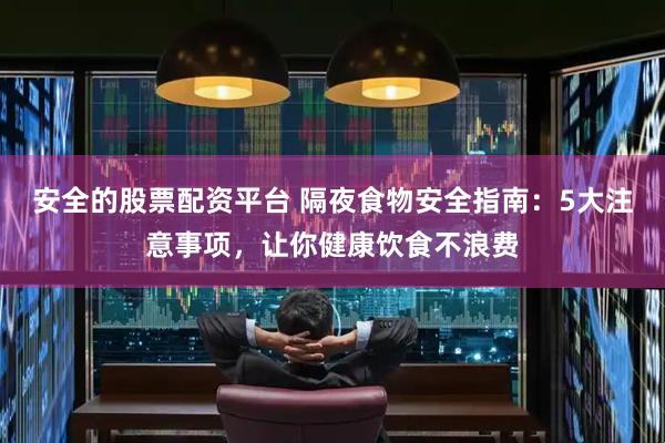 安全的股票配资平台 隔夜食物安全指南：5大注意事项，让你健康饮食不浪费