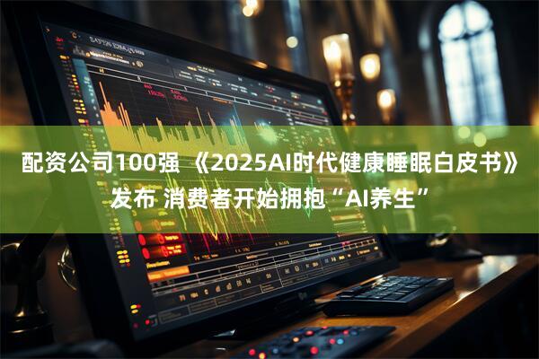 配资公司100强 《2025AI时代健康睡眠白皮书》发布 消费者开始拥抱“AI养生”