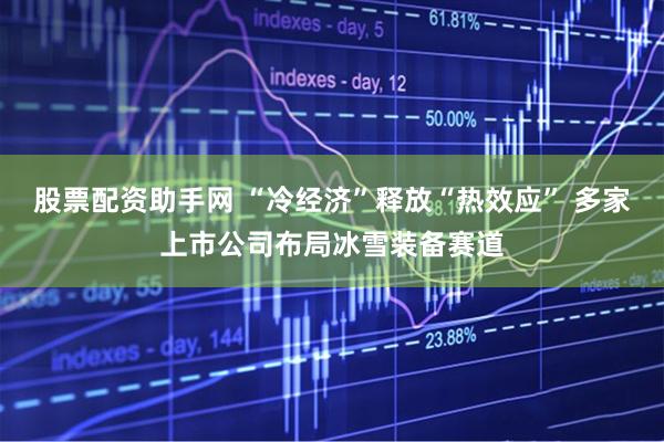 股票配资助手网 “冷经济”释放“热效应” 多家上市公司布局冰雪装备赛道