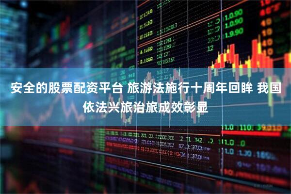 安全的股票配资平台 旅游法施行十周年回眸 我国依法兴旅治旅成效彰显
