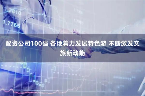 配资公司100强 各地着力发展特色游 不断激发文旅新动能