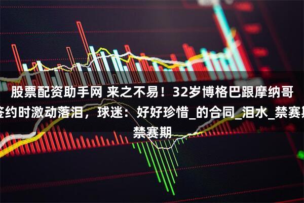 股票配资助手网 来之不易！32岁博格巴跟摩纳哥签约时激动落泪，球迷：好好珍惜_的合同_泪水_禁赛期