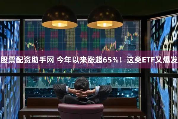 股票配资助手网 今年以来涨超65%！这类ETF又爆发