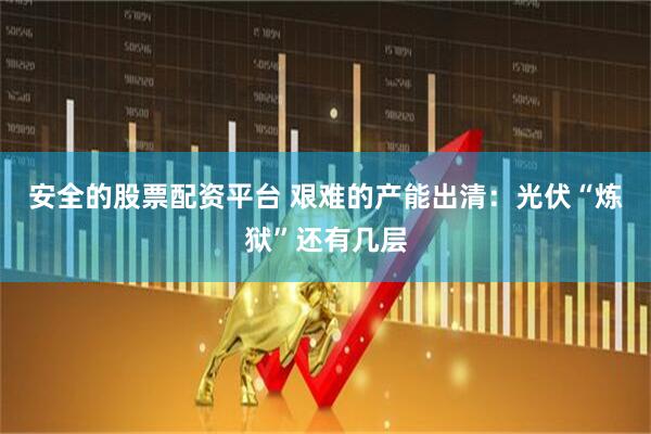 安全的股票配资平台 艰难的产能出清：光伏“炼狱”还有几层