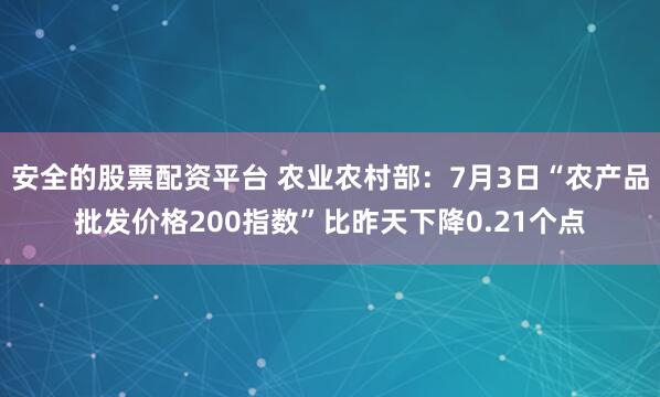 安全的股票配资平台 农业农村部：7月3日“农产品批发价格200指数”比昨天下降0.21个点