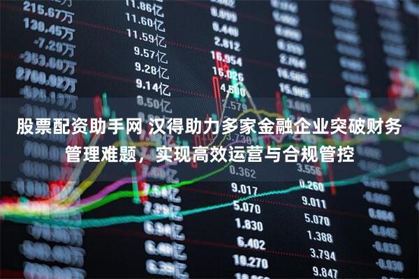 股票配资助手网 汉得助力多家金融企业突破财务管理难题，实现高效运营与合规管控