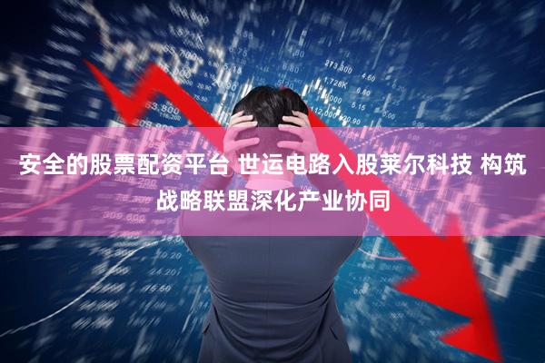 安全的股票配资平台 世运电路入股莱尔科技 构筑战略联盟深化产业协同