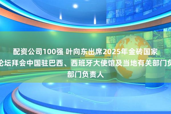 配资公司100强 叶向东出席2025年金砖国家工商论坛拜会中国驻巴西、西班牙大使馆及当地有关部门负责人