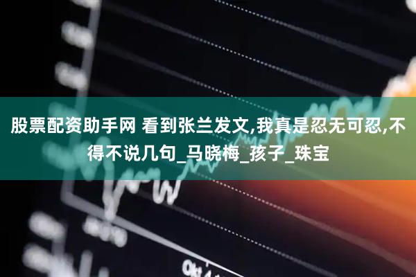 股票配资助手网 看到张兰发文,我真是忍无可忍,不得不说几句_马晓梅_孩子_珠宝