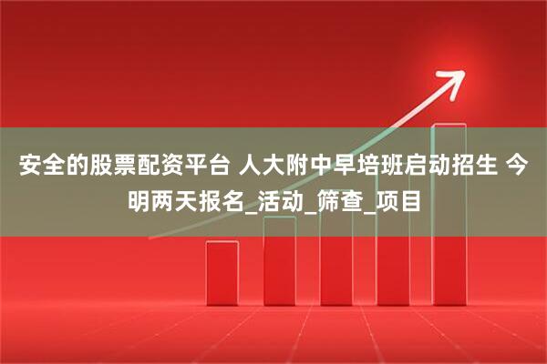 安全的股票配资平台 人大附中早培班启动招生 今明两天报名_活动_筛查_项目