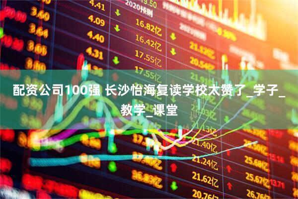 配资公司100强 长沙怡海复读学校太赞了_学子_教学_课堂