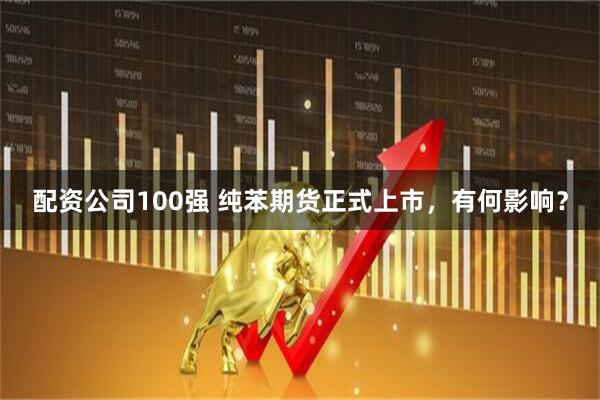 配资公司100强 纯苯期货正式上市，有何影响？