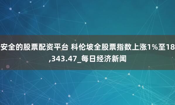 安全的股票配资平台 科伦坡全股票指数上涨1%至18,343.47_每日经济新闻