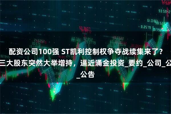配资公司100强 ST凯利控制权争夺战续集来了？第三大股东突然大举增持，逼近涌金投资_要约_公司_公告