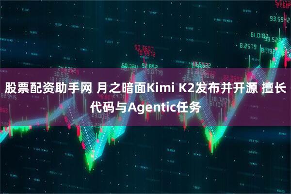 股票配资助手网 月之暗面Kimi K2发布并开源 擅长代码与Agentic任务