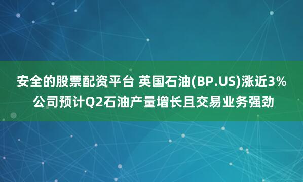 安全的股票配资平台 英国石油(BP.US)涨近3% 公司预计Q2石油产量增长且交易业务强劲