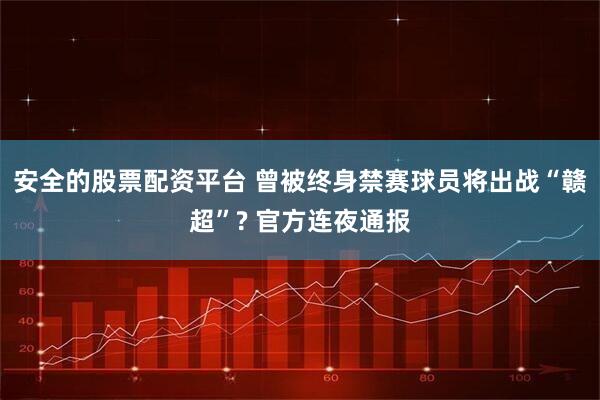 安全的股票配资平台 曾被终身禁赛球员将出战“赣超”? 官方连夜通报