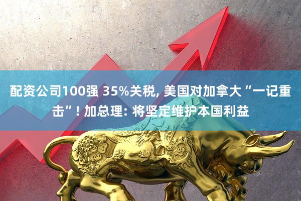 配资公司100强 35%关税, 美国对加拿大“一记重击”! 加总理: 将坚定维护本国利益