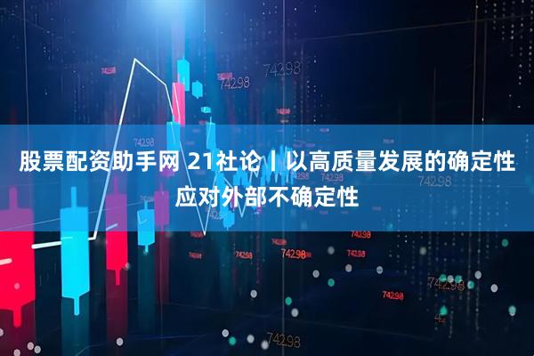 股票配资助手网 21社论丨以高质量发展的确定性应对外部不确定性