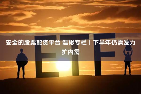 安全的股票配资平台 温彬专栏丨下半年仍需发力扩内需