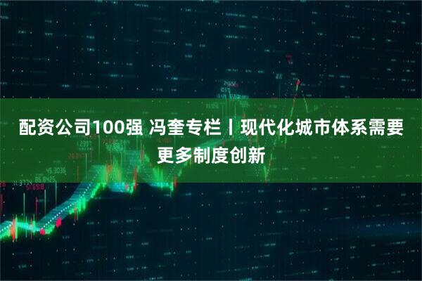 配资公司100强 冯奎专栏丨现代化城市体系需要更多制度创新