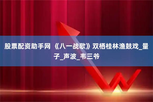 股票配资助手网 《八一战歌》双栖桂林渔鼓戏_量子_声波_韦三爷