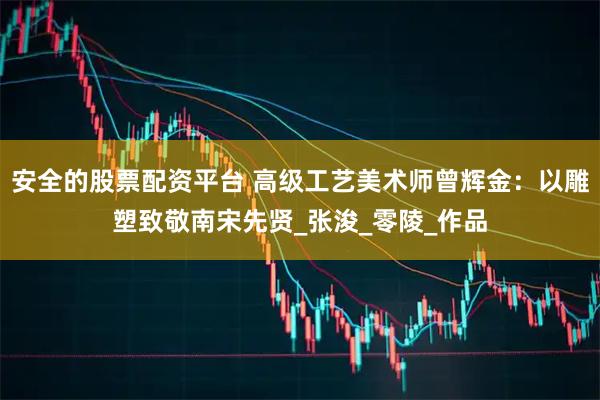 安全的股票配资平台 高级工艺美术师曾辉金：以雕塑致敬南宋先贤_张浚_零陵_作品