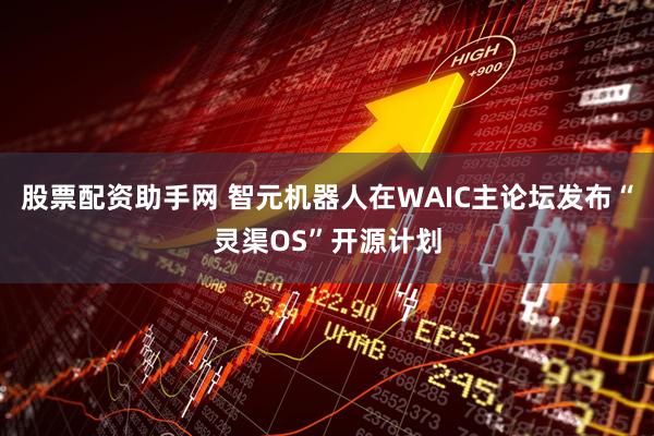 股票配资助手网 智元机器人在WAIC主论坛发布“灵渠OS”开源计划