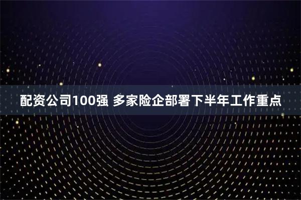 配资公司100强 多家险企部署下半年工作重点