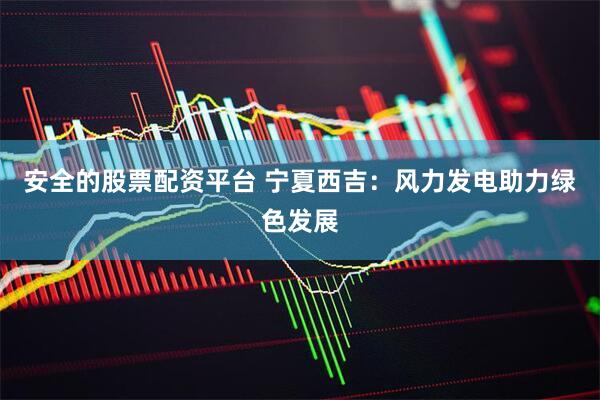 安全的股票配资平台 宁夏西吉：风力发电助力绿色发展
