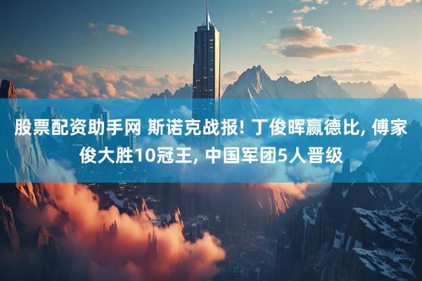股票配资助手网 斯诺克战报! 丁俊晖赢德比, 傅家俊大胜10冠王, 中国军团5人晋级
