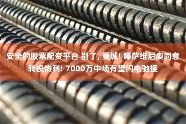 安全的股票配资平台 别了, 曼城! 曝萨维尼奥同意转投热刺! 7000万中场有望闪电驰援