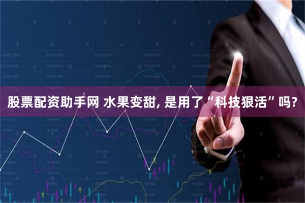 股票配资助手网 水果变甜, 是用了“科技狠活”吗?